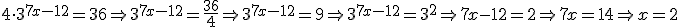 4\cdot{3^{7x-12}}=36\Rightarrow 3^{7x-12}=\frac{36}{4} \Rightarrow 3^{7x-12}=9 \Rightarrow 3^{7x-12}=3^2 \Rightarrow 7x-12=2 \Rightarrow 7x=14 \Rightarrow x=2 